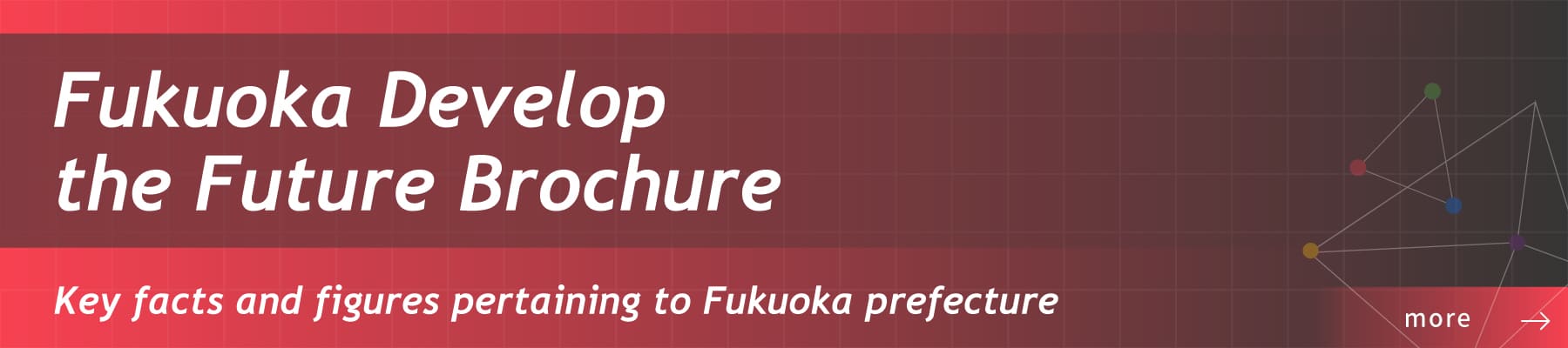 Fukuoka Develop the Future Brochure/Key facts and figures pertaining to Fukuoka prefecture